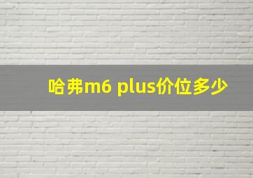 哈弗m6 plus价位多少